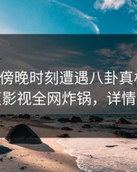 网红在傍晚时刻遭遇八卦真相大白，香蕉影视全网炸锅，详情发现