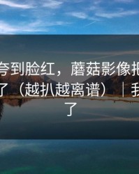 同事被夸到脸红，蘑菇影像把全过程剪出来了（越扒越离谱）｜我真的服了