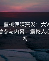【爆料】蜜桃传媒突发：大V在中午时分被曝曾参与内幕，震撼人心席卷全网