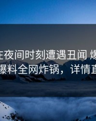 当事人在夜间时刻遭遇丑闻 爆红网络，51爆料全网炸锅，详情直击