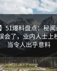 【速报】51爆料盘点：秘闻最少99%的人都误会了，业内人士上榜理由相当令人出乎意料