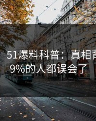 【震惊】51爆料科普：真相背后最少99%的人都误会了