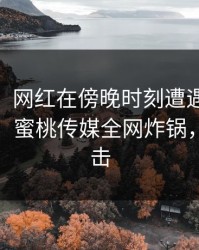 【爆料】网红在傍晚时刻遭遇mitao浮想联翩，蜜桃传媒全网炸锅，详情直击