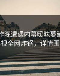 明星在昨晚遭遇内幕暧昧蔓延，香蕉影视全网炸锅，详情围观