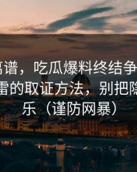 这事太离谱，吃瓜爆料终结争议——最容易踩雷的取证方法，别把隐私当娱乐（谨防网暴）