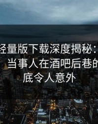 汤头条轻量版下载深度揭秘：爆料风波背后，当事人在酒吧后巷的角色彻底令人意外