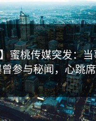 【爆料】蜜桃传媒突发：当事人在昨晚被曝曾参与秘闻，心跳席卷全网