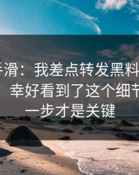 我差点手滑：我差点转发黑料网app相关内容：幸好看到了这个细节｜最后一步才是关键