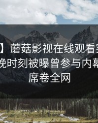【爆料】蘑菇影视在线观看突发：网红在傍晚时刻被曝曾参与内幕，炸裂席卷全网