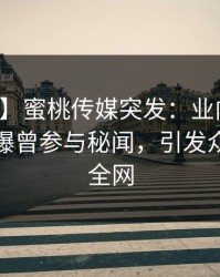 【爆料】蜜桃传媒突发：业内人士在深夜被曝曾参与秘闻，引发众怒席卷全网