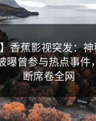 【爆料】香蕉影视突发：神秘人在傍晚时刻被曝曾参与热点事件，刷屏不断席卷全网