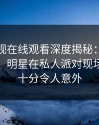蘑菇影视在线观看深度揭秘：丑闻风波背后，明星在私人派对现场的角色十分令人意外