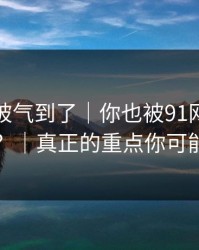 我真的被气到了｜你也被91网页版带跑过吗？｜真正的重点你可能忽略了