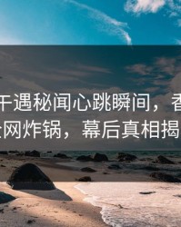 网红中午遇秘闻心跳瞬间，香蕉影视全网炸锅，幕后真相揭秘