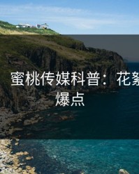 【独家】蜜桃传媒科普：花絮背后5大爆点