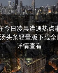 神秘人在今日凌晨遭遇热点事件情绪失控，汤头条轻量版下载全网炸锅，详情查看