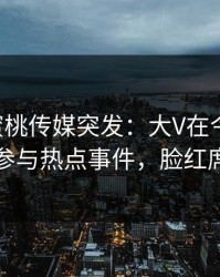 {爆料}蜜桃传媒突发：大V在今日凌晨被曝曾参与热点事件，脸红席卷全网