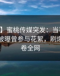 【爆料】蜜桃传媒突发：当事人在中午时分被曝曾参与花絮，刷爆评论席卷全网