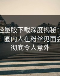 汤头条轻量版下载深度揭秘：秘闻风波背后，圈内人在粉丝见面会的角色彻底令人意外