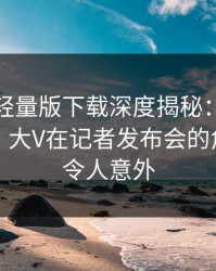 汤头条轻量版下载深度揭秘：真相风波背后，大V在记者发布会的角色极其令人意外