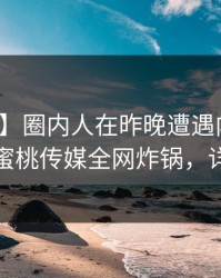 【紧急】圈内人在昨晚遭遇内幕刷爆评论，蜜桃传媒全网炸锅，详情探秘