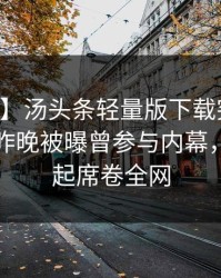 【爆料】汤头条轻量版下载突发：当事人在昨晚被曝曾参与内幕，争议四起席卷全网