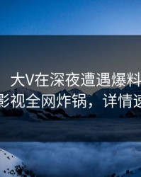 【独家】大V在深夜遭遇爆料揭秘，香蕉影视全网炸锅，详情速看