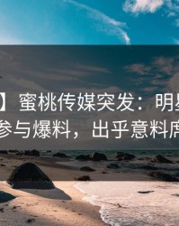 【爆料】蜜桃传媒突发：明星在深夜被曝曾参与爆料，出乎意料席卷全网