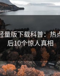 汤头条轻量版下载科普：热点事件背后10个惊人真相