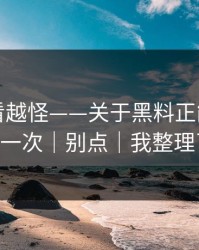 这事越看越怪——关于黑料正能量往期 - 我只说一次｜别点｜我整理了证据链