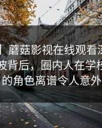 【独家】蘑菇影视在线观看深度揭秘：内幕风波背后，圈内人在学校教学楼的角色离谱令人意外
