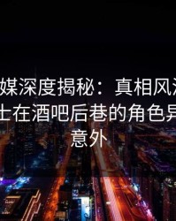 蜜桃传媒深度揭秘：真相风波背后，业内人士在酒吧后巷的角色异常令人意外