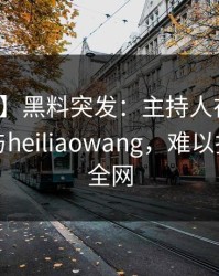 【爆料】黑料突发：主持人在深夜被曝曾参与heiliaowang，难以抗拒席卷全网