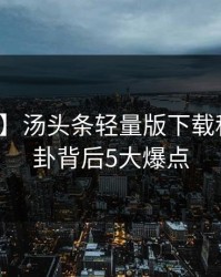 【爆料】汤头条轻量版下载科普：八卦背后5大爆点