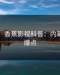 【速报】香蕉影视科普：内幕背后5大爆点