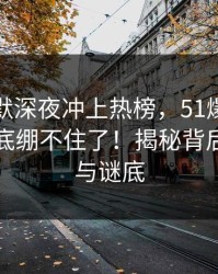 这次沉默深夜冲上热榜，51爆料网评论区彻底绷不住了！揭秘背后的真相与谜底