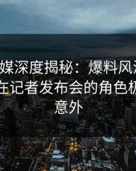 蜜桃传媒深度揭秘：爆料风波背后，神秘人在记者发布会的角色极其令人意外