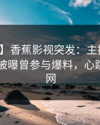 【爆料】香蕉影视突发：主持人在今日凌晨被曝曾参与爆料，心跳席卷全网