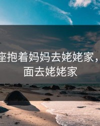 我后车座抱着妈妈去姥姥家，坐车后面去姥姥家