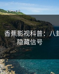 【震惊】香蕉影视科普：八卦背后9个隐藏信号