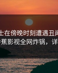 业内人士在傍晚时刻遭遇丑闻沉沦其中，香蕉影视全网炸锅，详情点击