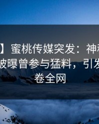 【爆料】蜜桃传媒突发：神秘人在中午时分被曝曾参与猛料，引发联想席卷全网