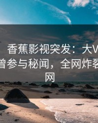 【爆料】香蕉影视突发：大V在今日凌晨被曝曾参与秘闻，全网炸裂席卷全网