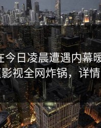 圈内人在今日凌晨遭遇内幕暧昧蔓延，香蕉影视全网炸锅，详情直击