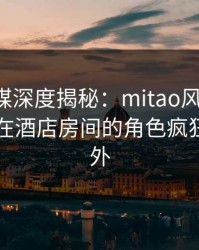蜜桃传媒深度揭秘：mitao风波背后，当事人在酒店房间的角色疯狂令人意外