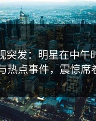 香蕉影视突发：明星在中午时分被曝曾参与热点事件，震惊席卷全网