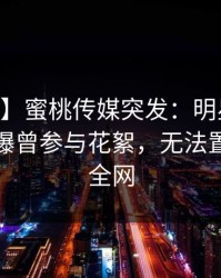 【爆料】蜜桃传媒突发：明星在今日凌晨被曝曾参与花絮，无法置信席卷全网