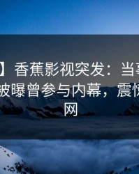 【爆料】香蕉影视突发：当事人在今日凌晨被曝曾参与内幕，震惊席卷全网