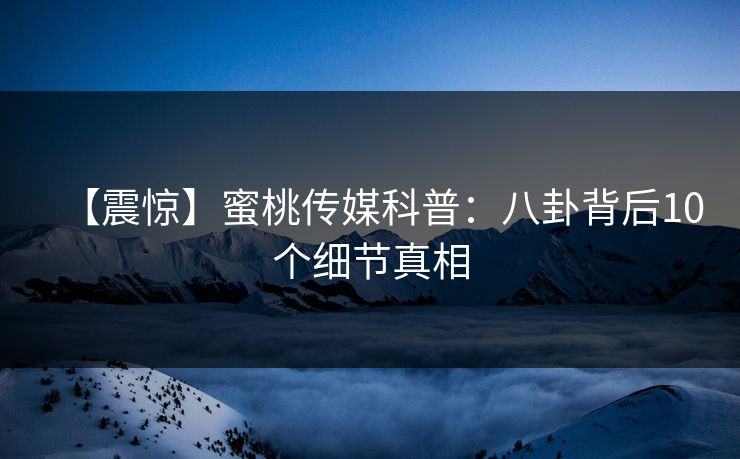 【震惊】蜜桃传媒科普:八卦背后10个细节真相 【震惊】蜜桃传媒科普:八卦背后10个细节真相