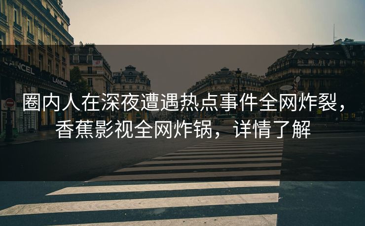 圈内人在深夜遭遇热点事件全网炸裂，香蕉影视全网炸锅，详情了解